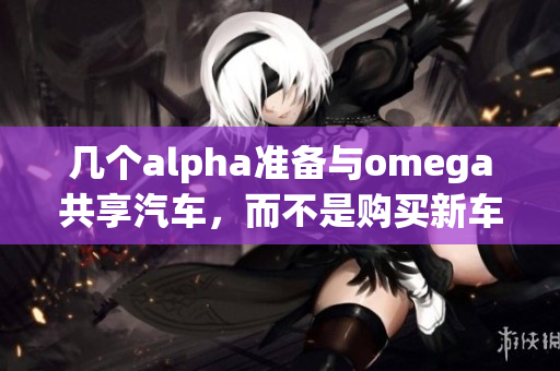 幾個alpha準備與omega共享汽車，而不是購買新車