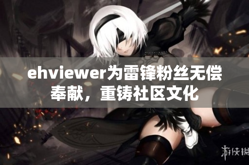 ehviewer為雷鋒粉絲無(wú)償奉獻(xiàn)，重鑄社區(qū)文化