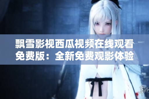 飄雪影視西瓜視頻在線觀看免費版：全新免費觀影體驗！