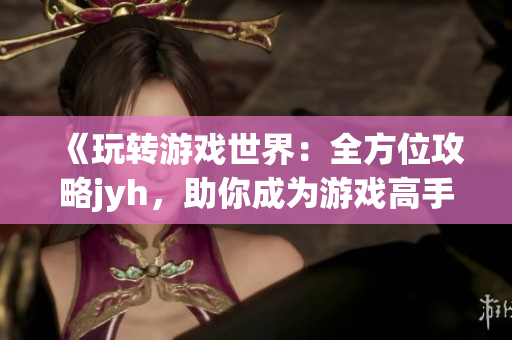 《玩轉(zhuǎn)游戲世界：全方位攻略jyh，助你成為游戲高手》