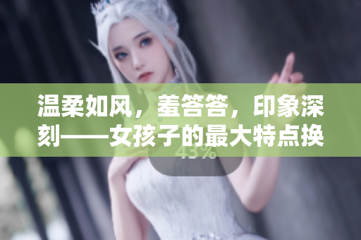 溫柔如風(fēng)，羞答答，印象深刻——女孩子的最大特點換裝上線！
