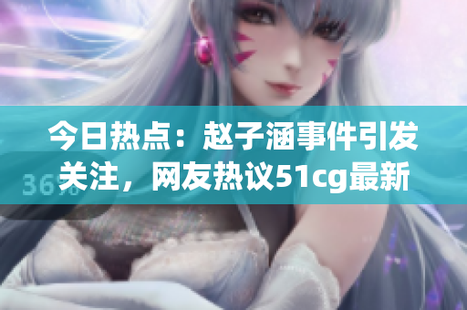今日熱點(diǎn)：趙子涵事件引發(fā)關(guān)注，網(wǎng)友熱議51cg最新動(dòng)向