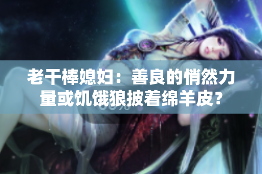 老干棒媳婦：善良的悄然力量或饑餓狼披著綿羊皮？