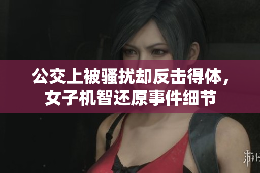 公交上被騷擾卻反擊得體，女子機(jī)智還原事件細(xì)節(jié)