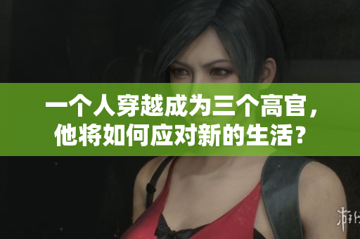一個(gè)人穿越成為三個(gè)高官，他將如何應(yīng)對(duì)新的生活？