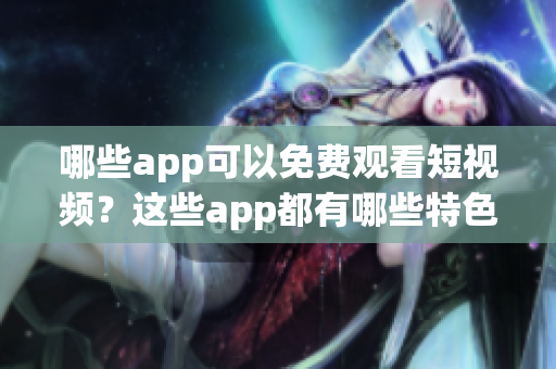 哪些app可以免費(fèi)觀看短視頻？這些app都有哪些特色功能和優(yōu)勢？