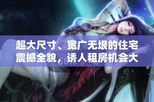 超大尺寸、寬廣無垠的住宅震撼全貌，誘人租房機(jī)會大放異彩！