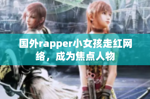 國(guó)外rapper小女孩走紅網(wǎng)絡(luò)，成為焦點(diǎn)人物
