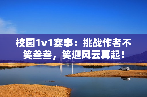 校園1v1賽事：挑戰(zhàn)作者不笑叁叁，笑迎風(fēng)云再起！