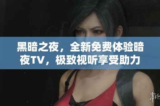 黑暗之夜，全新免費(fèi)體驗(yàn)暗夜TV，極致視聽享受助力你的娛樂時刻