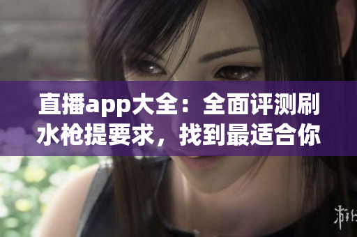 直播app大全：全面評(píng)測(cè)刷水槍提要求，找到最適合你的直播平臺(tái)