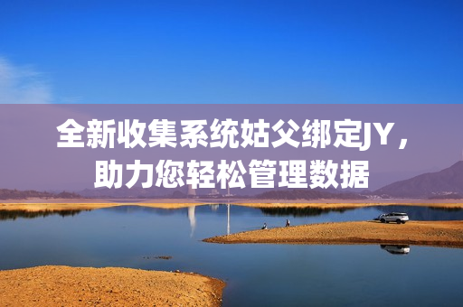 全新收集系統(tǒng)姑父綁定JY，助力您輕松管理數(shù)據(jù)