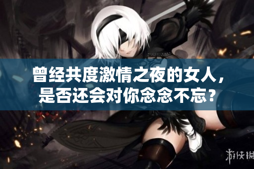 曾經(jīng)共度激情之夜的女人，是否還會對你念念不忘？