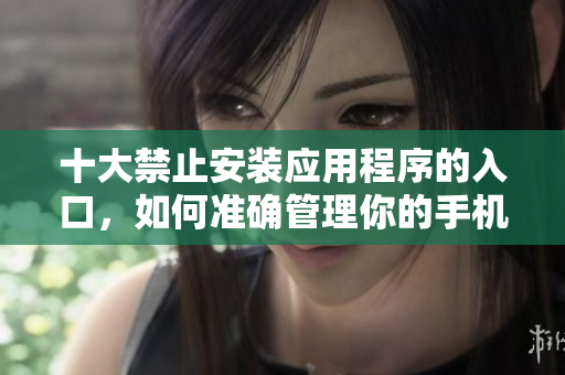 十大禁止安裝應(yīng)用程序的入口，如何準(zhǔn)確管理你的手機(jī)？