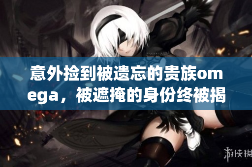 意外撿到被遺忘的貴族omega，被遮掩的身份終被揭開