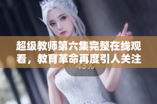 超級教師第六集完整在線觀看，教育革命再度引人關(guān)注！