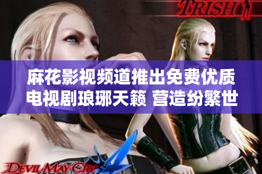麻花影視頻道推出免費優(yōu)質(zhì)電視劇瑯琊天籟 營造紛繁世界勢不可擋