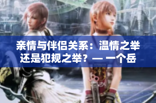 親情與伴侶關(guān)系：溫情之舉還是犯規(guī)之舉？— 一個(gè)岳父的心情