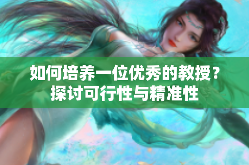 如何培養(yǎng)一位優(yōu)秀的教授？探討可行性與精準(zhǔn)性