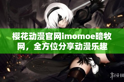 櫻花動漫官網(wǎng)imomoe暗牧網(wǎng)，全方位分享動漫樂趣