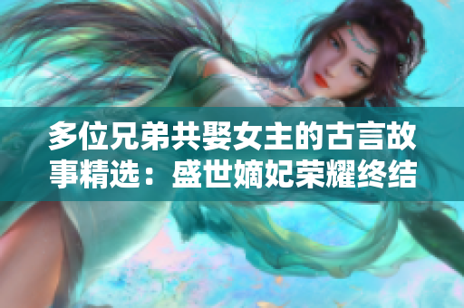 多位兄弟共娶女主的古言故事精選：盛世嫡妃榮耀終結
