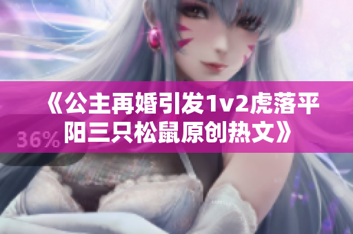 《公主再婚引發(fā)1v2虎落平陽三只松鼠原創(chuàng)熱文》