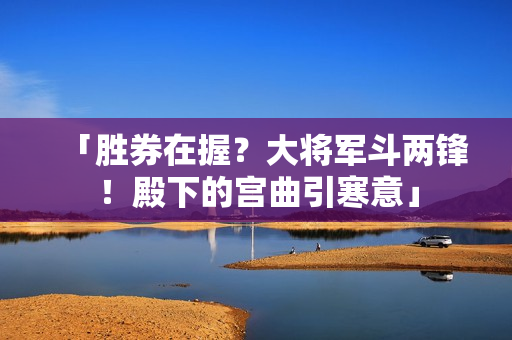 「勝券在握？大將軍斗兩鋒！殿下的宮曲引寒意」