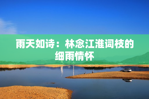 雨天如詩：林念江淮詞枝的細雨情懷