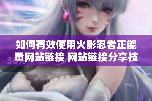 如何有效使用火影忍者正能量網(wǎng)站鏈接 網(wǎng)站鏈接分享技巧大揭秘!