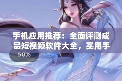 手機應用推薦：全面評測成品短視頻軟件大全，實用手機版下載匯總