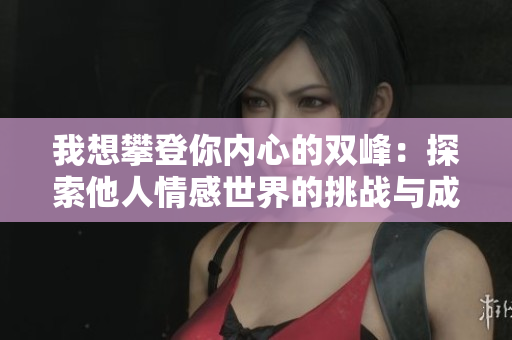 我想攀登你內(nèi)心的雙峰：探索他人情感世界的挑戰(zhàn)與成就