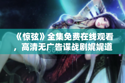 《驚弦》全集免費(fèi)在線觀看，高清無(wú)廣告諜戰(zhàn)劇娓娓道來(lái)