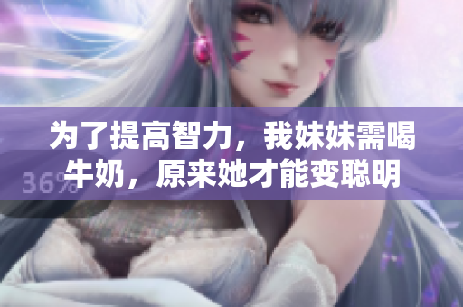 為了提高智力，我妹妹需喝牛奶，原來(lái)她才能變聰明