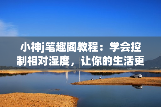 小神j筆趣閣教程：學(xué)會(huì)控制相對(duì)濕度，讓你的生活更美好(1)