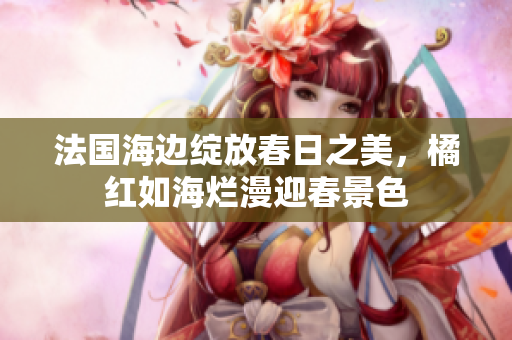 法國海邊綻放春日之美，橘紅如海爛漫迎春景色