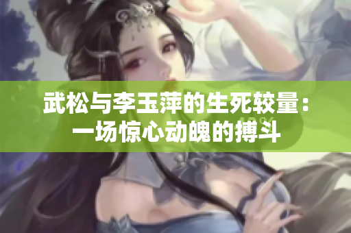 武松與李玉萍的生死較量：一場(chǎng)驚心動(dòng)魄的搏斗