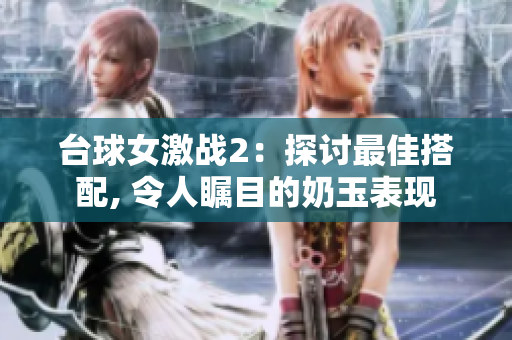 臺(tái)球女激戰(zhàn)2：探討最佳搭配, 令人矚目的奶玉表現(xiàn)