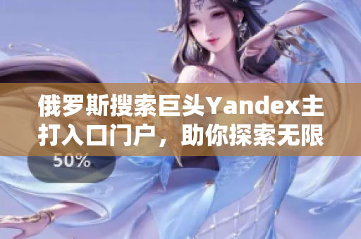 俄羅斯搜索巨頭Yandex主打入口門戶，助你探索無(wú)限可能