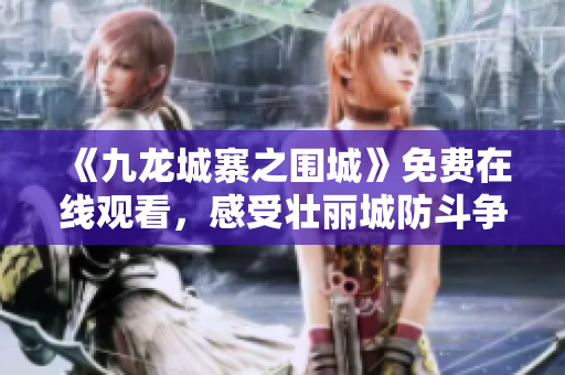 《九龍城寨之圍城》免費(fèi)在線觀看，感受壯麗城防斗爭(zhēng)的絕佳機(jī)會(huì)！