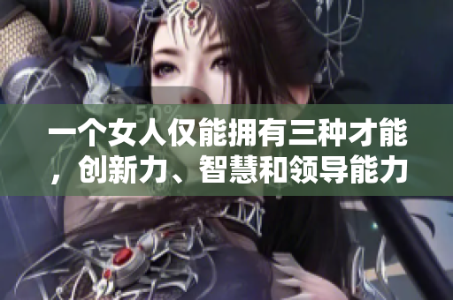 一個女人僅能擁有三種才能，創(chuàng)新力、智慧和領(lǐng)導(dǎo)能力