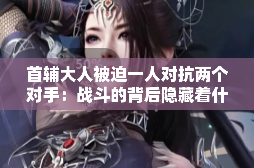 首輔大人被迫一人對抗兩個(gè)對手：戰(zhàn)斗的背后隱藏著什么？