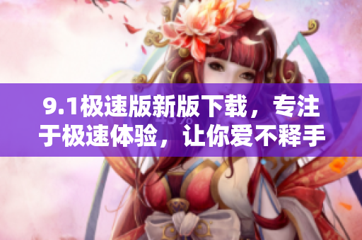 9.1極速版新版下載，專注于極速體驗(yàn)，讓你愛不釋手！