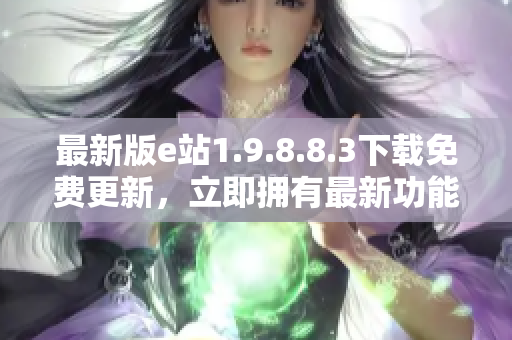 最新版e站1.9.8.8.3下載免費(fèi)更新，立即擁有最新功能