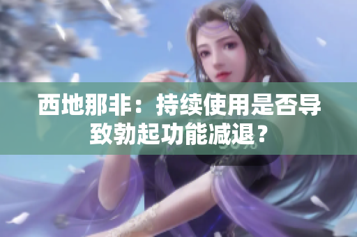 西地那非：持續(xù)使用是否導(dǎo)致勃起功能減退？
