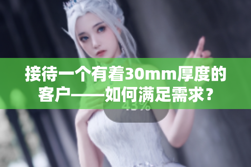 接待一個有著30mm厚度的客戶——如何滿足需求？