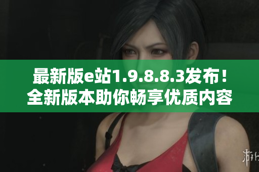 最新版e站1.9.8.8.3發(fā)布！全新版本助你暢享優(yōu)質(zhì)內(nèi)容