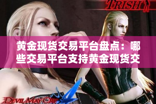 黃金現(xiàn)貨交易平臺盤點：哪些交易平臺支持黃金現(xiàn)貨交易？