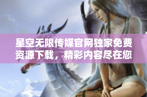 星空無限傳媒官網(wǎng)獨(dú)家免費(fèi)資源下載，精彩內(nèi)容盡在您掌握