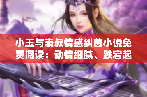 小玉與表叔情感糾葛小說免費閱讀：動情細膩、跌宕起伏的愛情風波