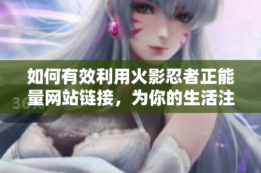 如何有效利用火影忍者正能量網(wǎng)站鏈接，為你的生活注入積極力量